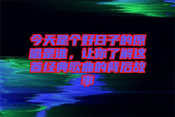 今天是個好日子的原唱是誰，讓你了解這首經(jīng)典歌曲的背后故事