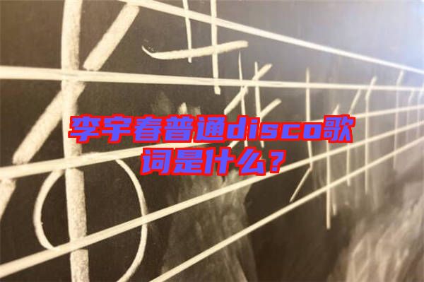 李宇春普通disco歌詞是什么？