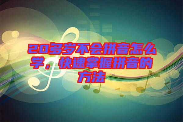 20多歲不會(huì)拼音怎么學(xué)，快速掌握拼音的方法