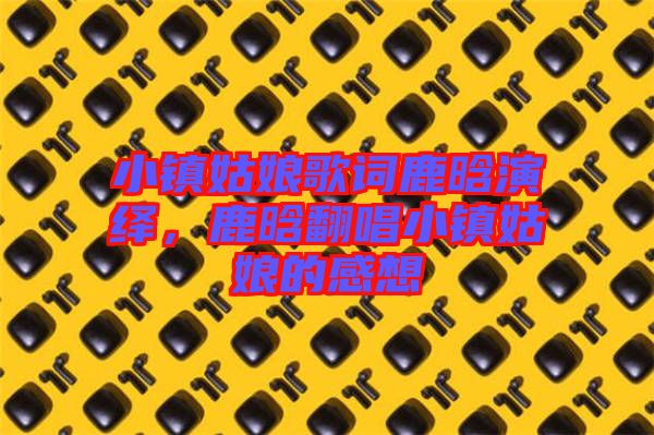 小鎮(zhèn)姑娘歌詞鹿晗演繹，鹿晗翻唱小鎮(zhèn)姑娘的感想