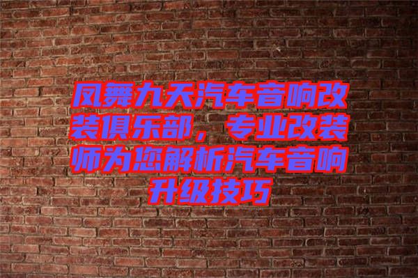 鳳舞九天汽車音響改裝俱樂部，專業(yè)改裝師為您解析汽車音響升級技巧