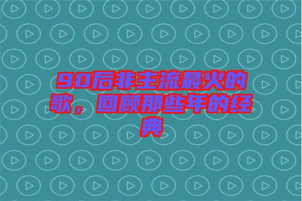 90后非主流最火的歌，回顧那些年的經(jīng)典