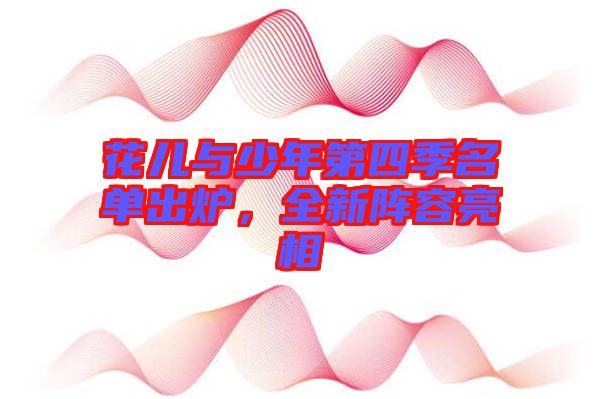 花兒與少年第四季名單出爐，全新陣容亮相