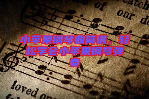 小蘋果鋼琴曲簡譜，輕松學會小蘋果鋼琴彈奏