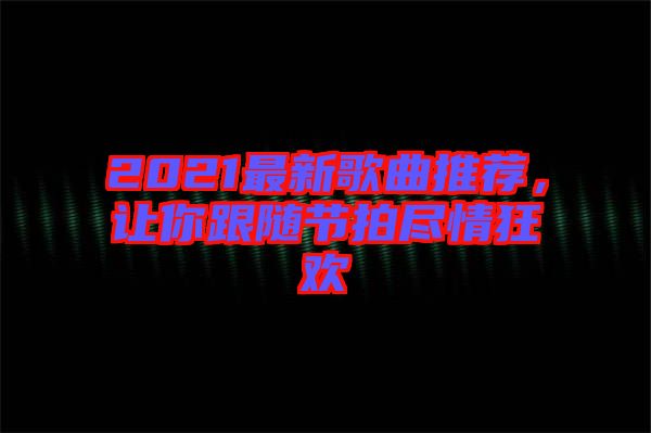 2021最新歌曲推薦，讓你跟隨節(jié)拍盡情狂歡