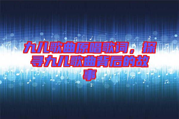 九兒歌曲原唱歌詞，探尋九兒歌曲背后的故事