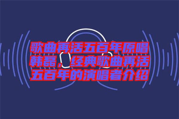 歌曲再活五百年原唱韓磊，經(jīng)典歌曲再活五百年的演唱者介紹