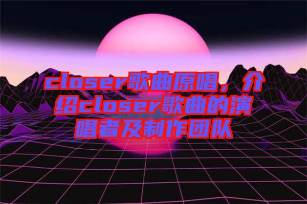 closer歌曲原唱，介紹closer歌曲的演唱者及制作團(tuán)隊(duì)