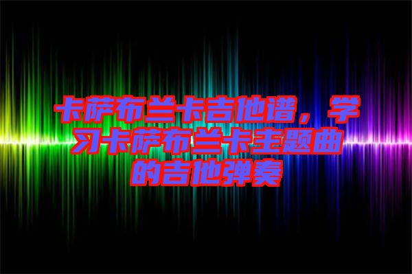 卡薩布蘭卡吉他譜，學(xué)習(xí)卡薩布蘭卡主題曲的吉他彈奏