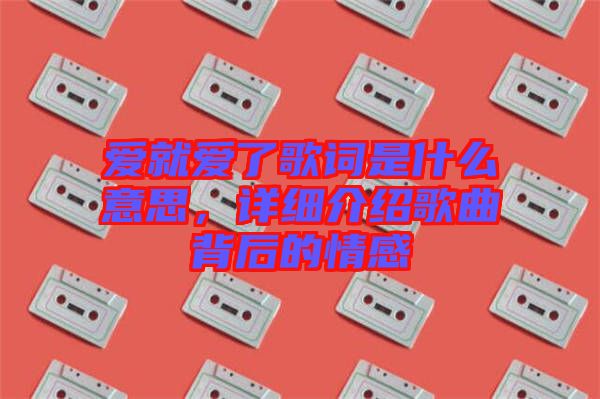 愛(ài)就愛(ài)了歌詞是什么意思，詳細(xì)介紹歌曲背后的情感