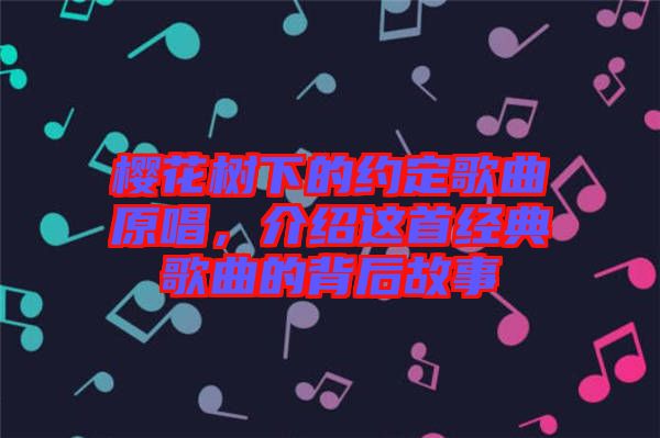 櫻花樹(shù)下的約定歌曲原唱，介紹這首經(jīng)典歌曲的背后故事