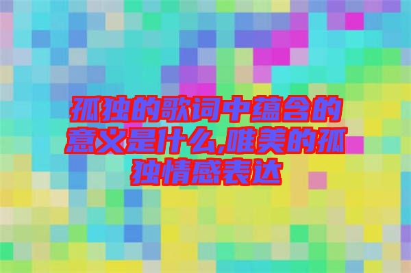 孤獨的歌詞中蘊含的意義是什么,唯美的孤獨情感表達