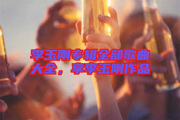 李玉剛專輯全部歌曲大全，享李玉剛作品