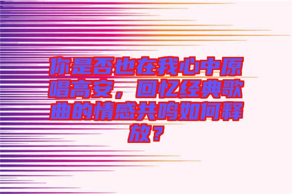 你是否也在我心中原唱高安，回憶經(jīng)典歌曲的情感共鳴如何釋放？