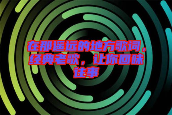 在那遙遠的地方歌詞，經(jīng)典老歌，讓你回味往事