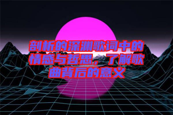 剖析的深淵歌詞中的情感與哲思，了解歌曲背后的意義