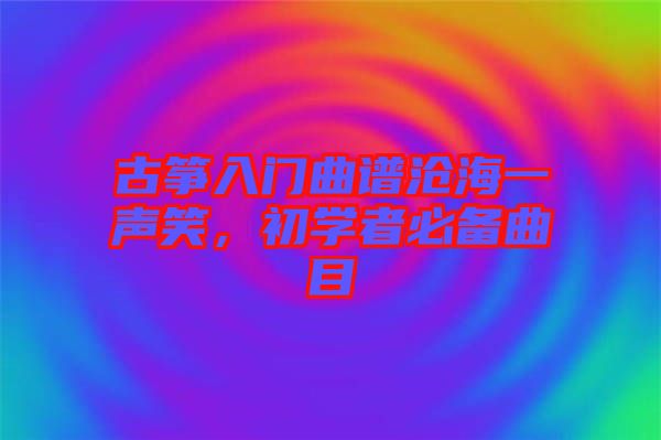 古箏入門曲譜滄海一聲笑，初學(xué)者必備曲目