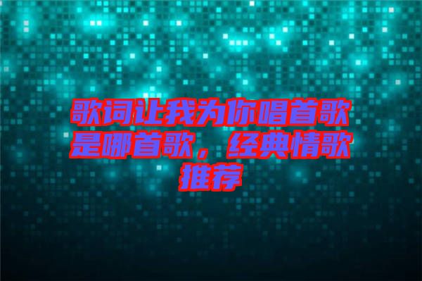 歌詞讓我為你唱首歌是哪首歌，經(jīng)典情歌推薦