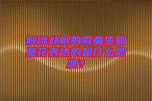 解讀樸樹的歌曲生如夏花表達(dá)的是什么思想？