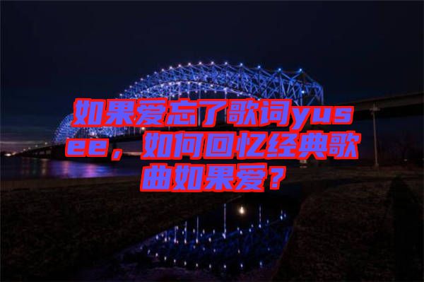 如果愛(ài)忘了歌詞yusee，如何回憶經(jīng)典歌曲如果愛(ài)？