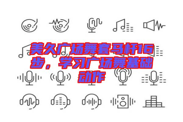 美久廣場舞套馬桿16步，學(xué)習(xí)廣場舞基礎(chǔ)動作