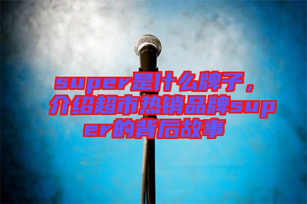 super是什么牌子，介紹超市熱銷品牌super的背后故事