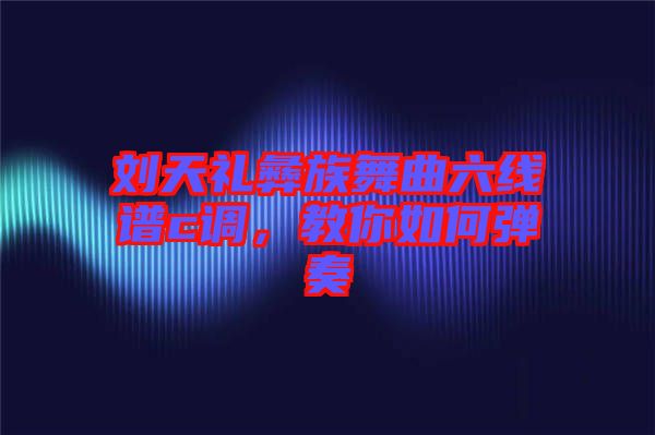 劉天禮彝族舞曲六線譜c調(diào)，教你如何彈奏