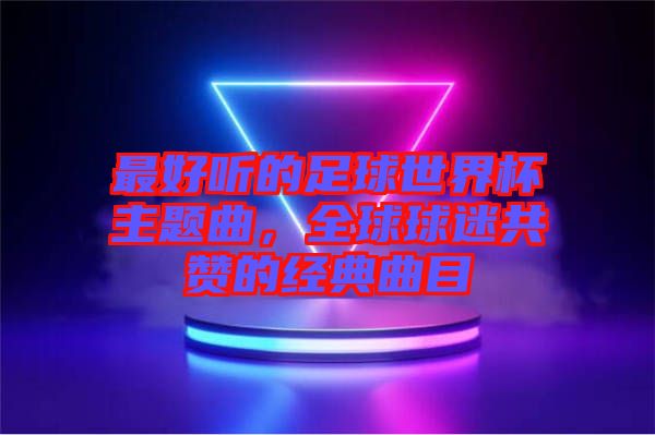 最好聽的足球世界杯主題曲，全球球迷共贊的經典曲目