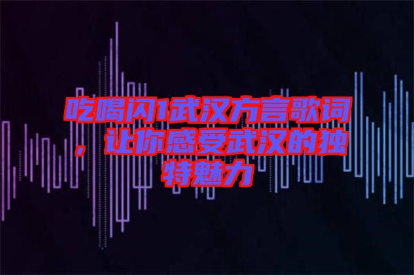 吃喝閃1武漢方言歌詞，讓你感受武漢的獨特魅力