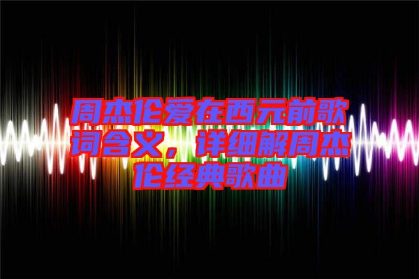 周杰倫愛在西元前歌詞含義，詳細(xì)解周杰倫經(jīng)典歌曲