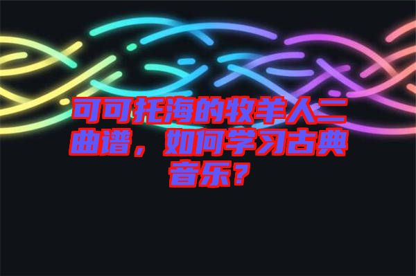 可可托海的牧羊人二曲譜，如何學習古典音樂？