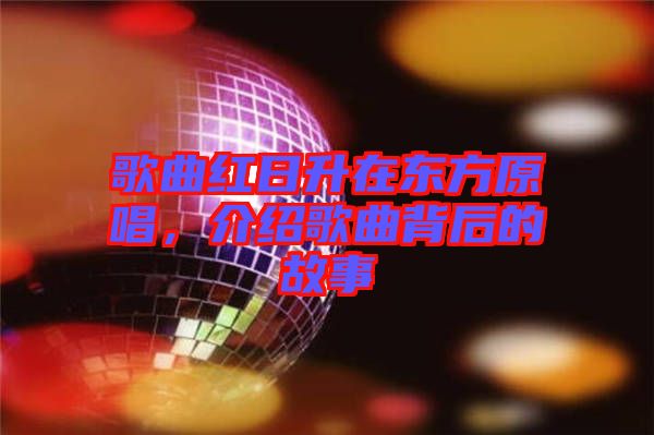 歌曲紅日升在東方原唱，介紹歌曲背后的故事