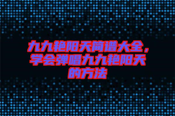 九九艷陽天簡譜大全，學(xué)會彈唱九九艷陽天的方法