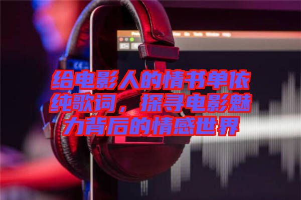 給電影人的情書單依純歌詞，探尋電影魅力背后的情感世界