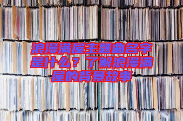 浪漫滿屋主題曲名字是什么？了解浪漫滿屋的背景故事