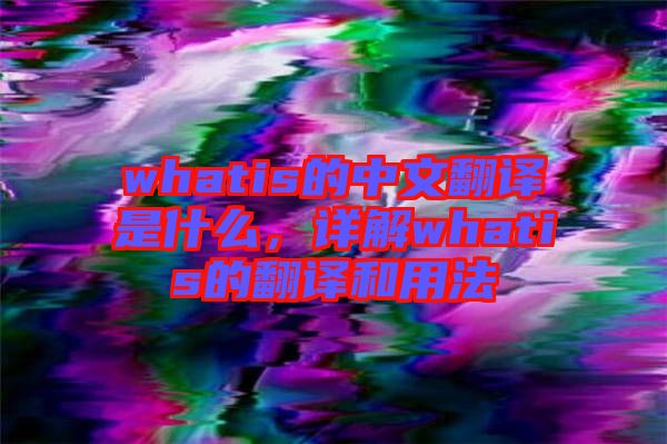 whatis的中文翻譯是什么，詳解whatis的翻譯和用法