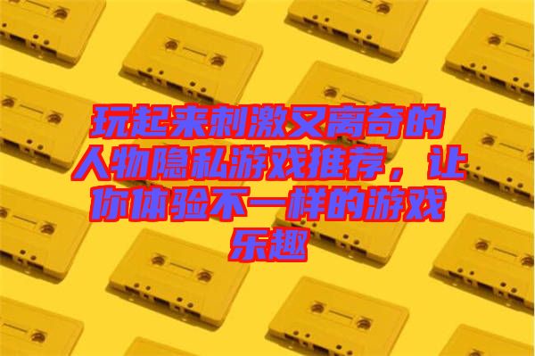 玩起來(lái)刺激又離奇的人物隱私游戲推薦，讓你體驗(yàn)不一樣的游戲樂(lè)趣