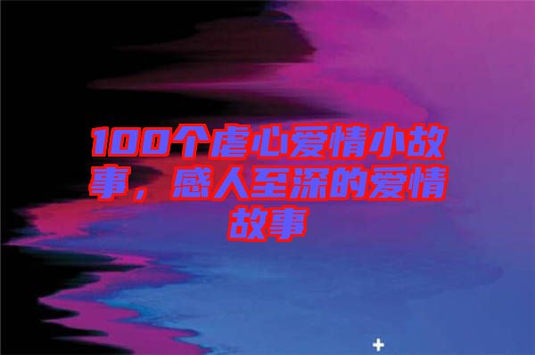 100個(gè)虐心愛(ài)情小故事，感人至深的愛(ài)情故事