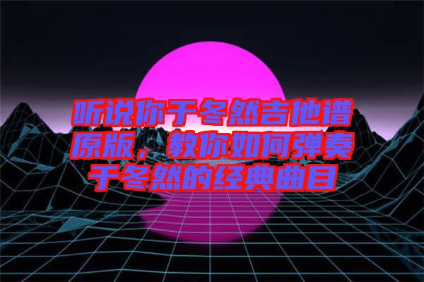 聽說你于冬然吉他譜原版，教你如何彈奏于冬然的經典曲目