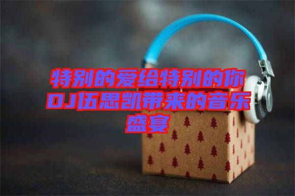 特別的愛給特別的你DJ伍思凱帶來的音樂盛宴