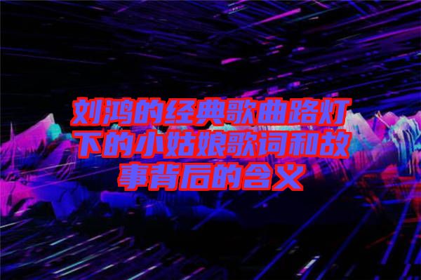 劉鴻的經(jīng)典歌曲路燈下的小姑娘歌詞和故事背后的含義