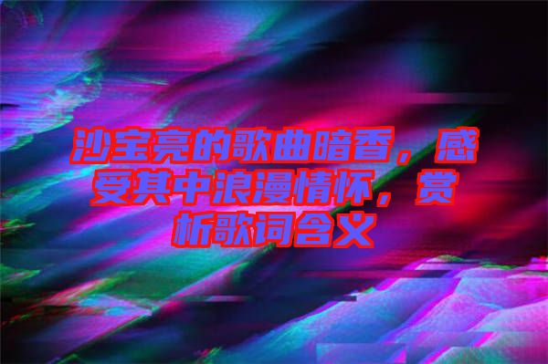 沙寶亮的歌曲暗香，感受其中浪漫情懷，賞析歌詞含義