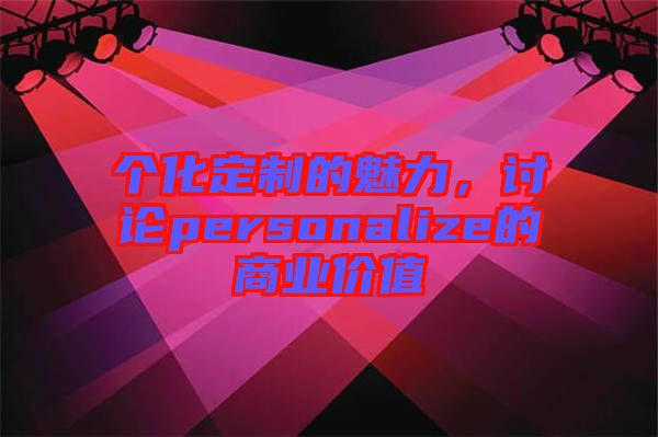 個(gè)化定制的魅力，討論personalize的商業(yè)價(jià)值