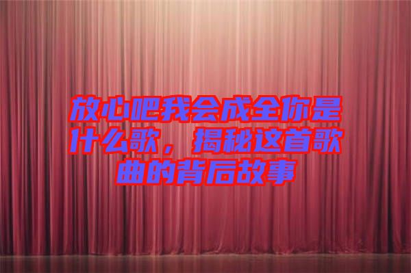 放心吧我會成全你是什么歌，揭秘這首歌曲的背后故事