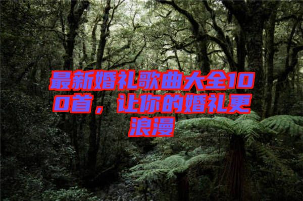 最新婚禮歌曲大全100首，讓你的婚禮更浪漫