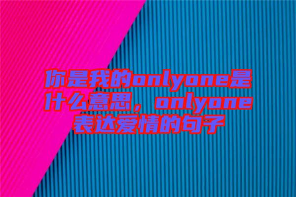 你是我的onlyone是什么意思，onlyone表達愛情的句子