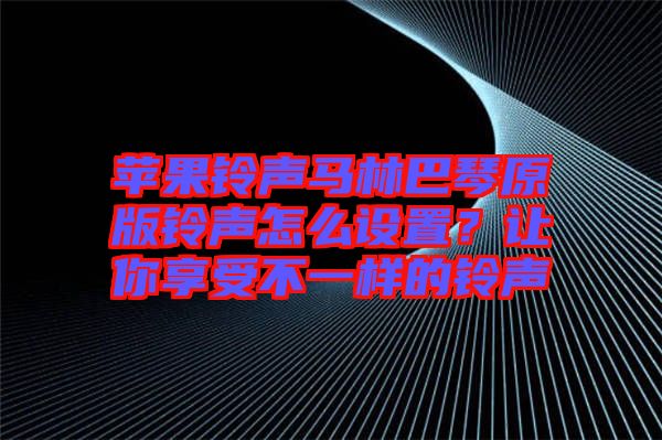 蘋果鈴聲馬林巴琴原版鈴聲怎么設置？讓你享受不一樣的鈴聲