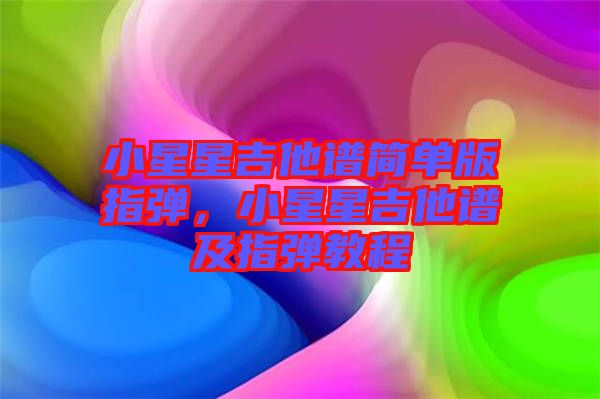 小星星吉他譜簡(jiǎn)單版指彈，小星星吉他譜及指彈教程