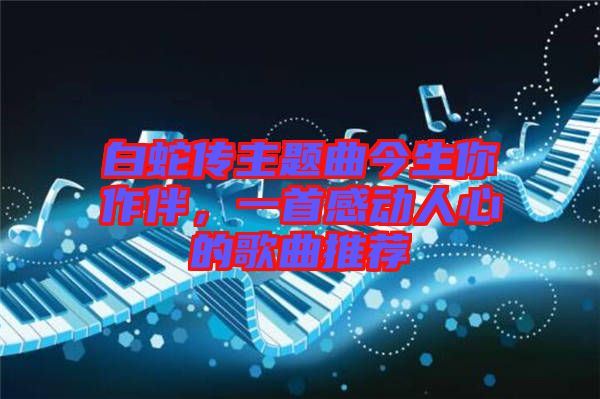 白蛇傳主題曲今生你作伴，一首感動(dòng)人心的歌曲推薦