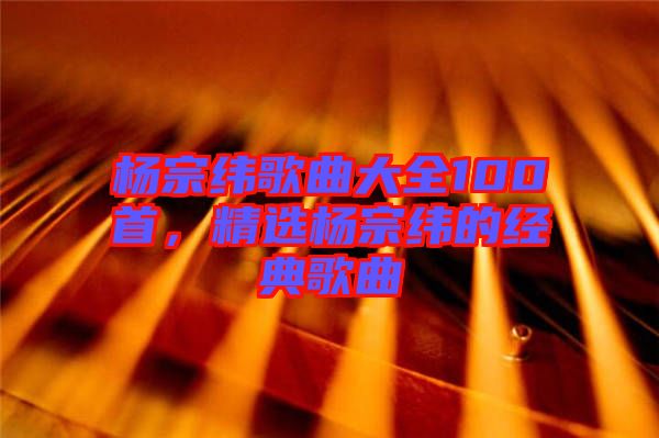 楊宗緯歌曲大全100首，精選楊宗緯的經(jīng)典歌曲